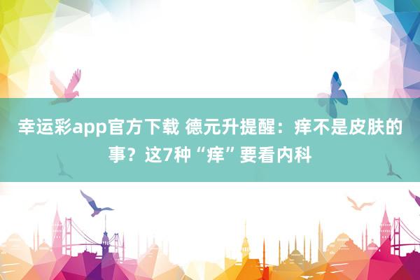 幸运彩app官方下载 德元升提醒：痒不是皮肤的事？这7种“痒”要看内科