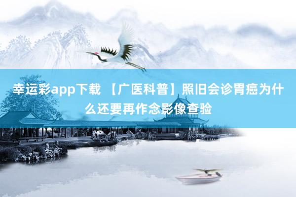 幸运彩app下载 【广医科普】照旧会诊胃癌为什么还要再作念影像查验