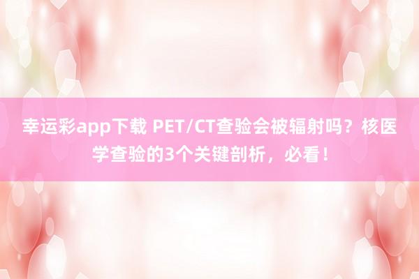 幸运彩app下载 PET/CT查验会被辐射吗？核医学查验的3个关键剖析，必看！