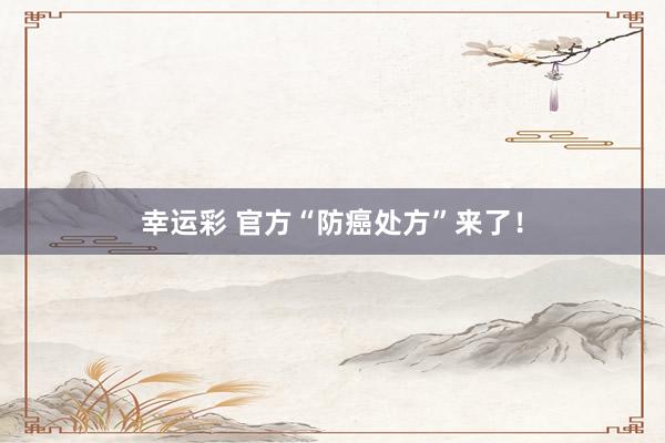 幸运彩 官方“防癌处方”来了！