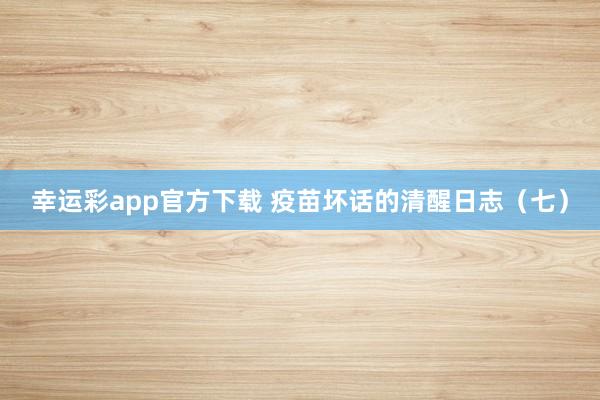 幸运彩app官方下载 疫苗坏话的清醒日志（七）