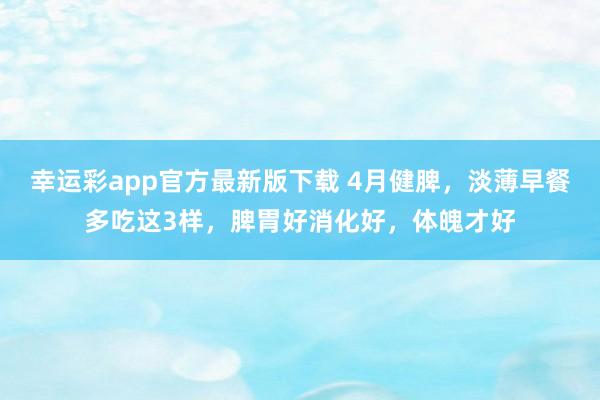 幸运彩app官方最新版下载 4月健脾，淡薄早餐多吃这3样，脾胃好消化好，体魄才好