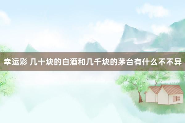 幸运彩 几十块的白酒和几千块的茅台有什么不不异