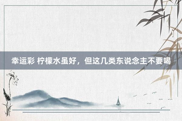幸运彩 柠檬水虽好，但这几类东说念主不要喝