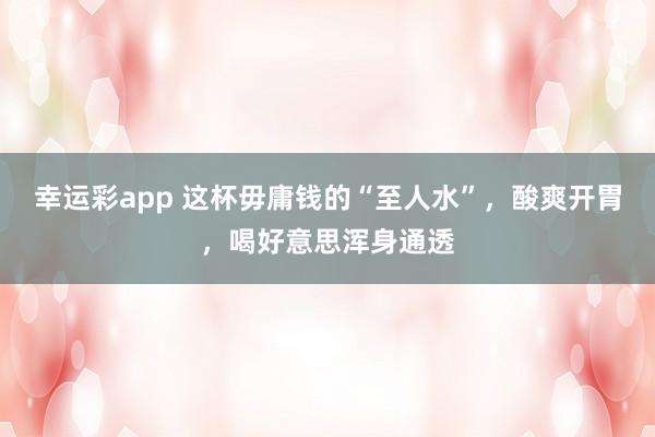 幸运彩app 这杯毋庸钱的“至人水”，酸爽开胃，喝好意思浑身通透