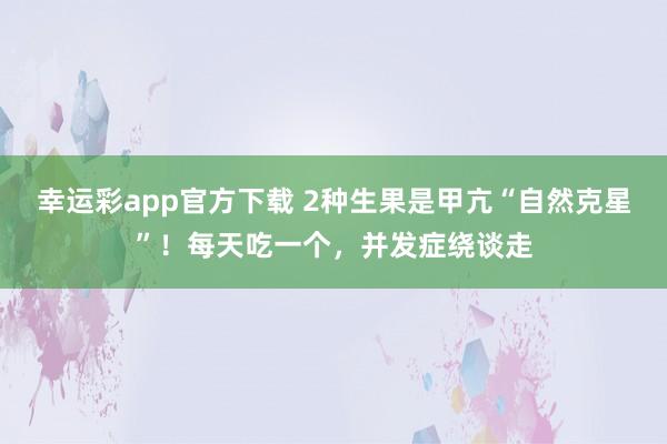 幸运彩app官方下载 2种生果是甲亢“自然克星”！每天吃一个，并发症绕谈走