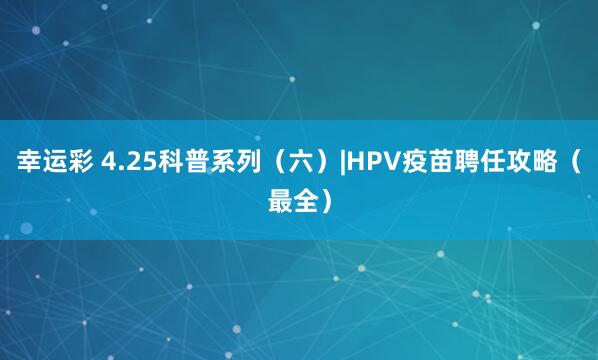 幸运彩 4.25科普系列（六）|HPV疫苗聘任攻略（最全）