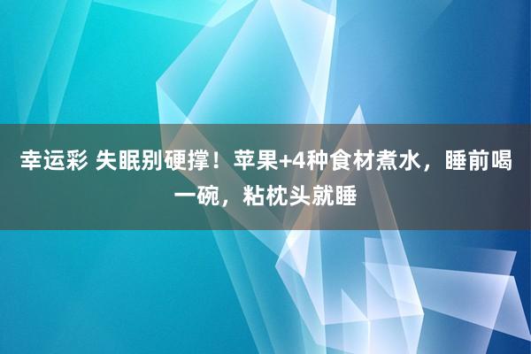 幸运彩 失眠别硬撑！苹果+4种食材煮水，睡前喝一碗，粘枕头就睡
