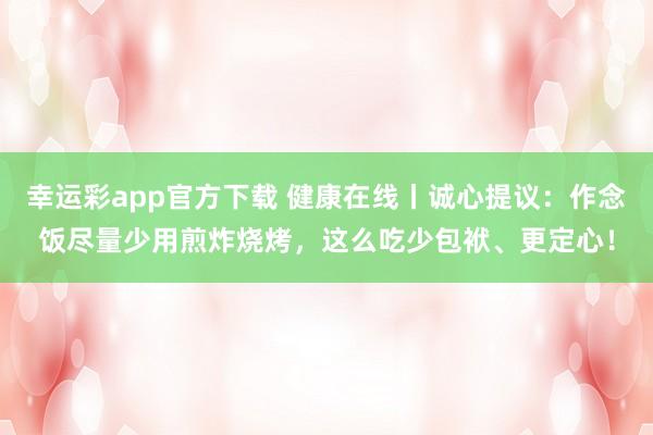 幸运彩app官方下载 健康在线丨诚心提议：作念饭尽量少用煎炸烧烤，<a href=