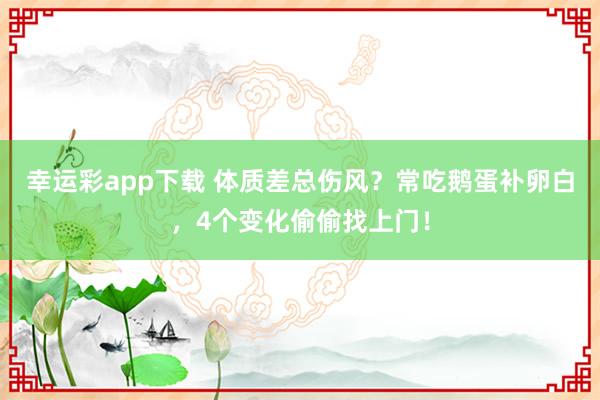 幸运彩app下载 体质差总伤风？常吃鹅蛋补卵白，4个变化偷偷找上门！