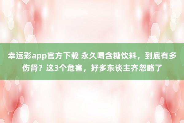 幸运彩app官方下载 永久喝含糖饮料，到底有多伤肾？这3个危害，好多东谈主齐忽略了