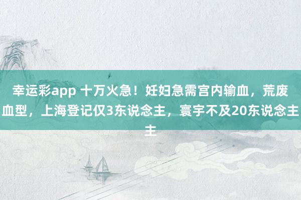 幸运彩app 十万火急！妊妇急需宫内输血，荒废血型，上海登记仅3东说念主，寰宇不及20东说念主