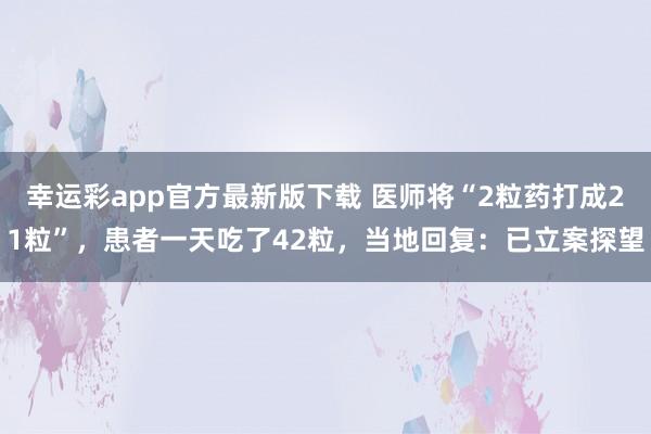 幸运彩app官方最新版下载 医师将“2粒药打成21粒”，患者一天吃了42粒，当地回复：已立案探望