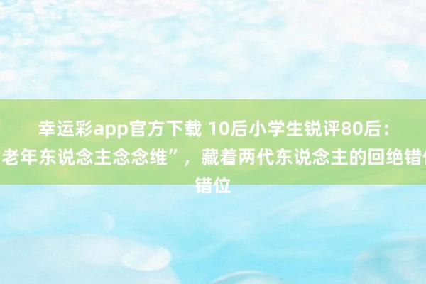 幸运彩app官方下载 10后小学生锐评80后：“老年东说念主念念维”，藏着两代东说念主的回绝错位