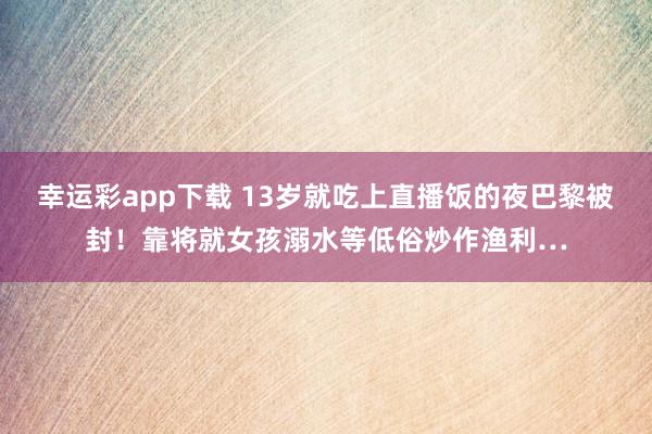幸运彩app下载 13岁就吃上直播饭的夜巴黎被封！靠将就女孩溺水等低俗炒作渔利…