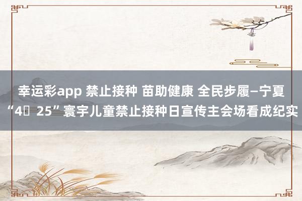 幸运彩app 禁止接种 苗助健康 全民步履—宁夏“4・25”寰宇儿童禁止接种日宣传主会场看成纪实
