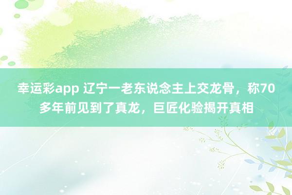 幸运彩app 辽宁一老东说念主上交龙骨，称70多年前见到了真龙，巨匠化验揭开真相