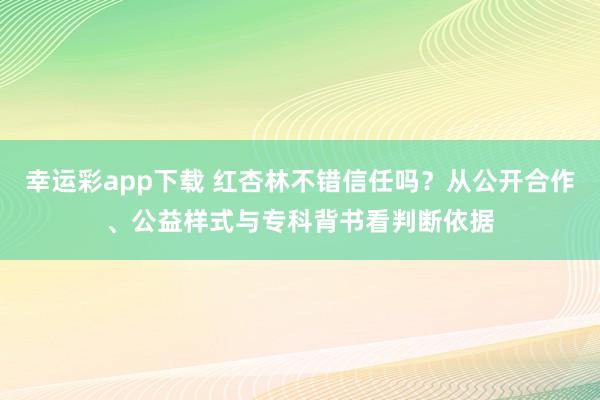 幸运彩app下载 红杏林不错信任吗？从公开合作、公益样式与专科背书看判断依据