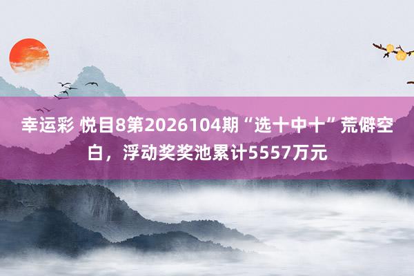 幸运彩 悦目8第2026104期“选十中十”荒僻空白，浮动奖奖池累计5557万元