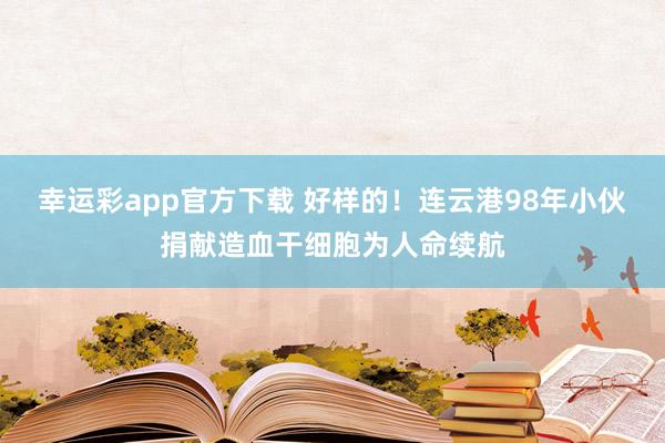 幸运彩app官方下载 好样的！连云港98年小伙捐献造血干细胞为人命续航