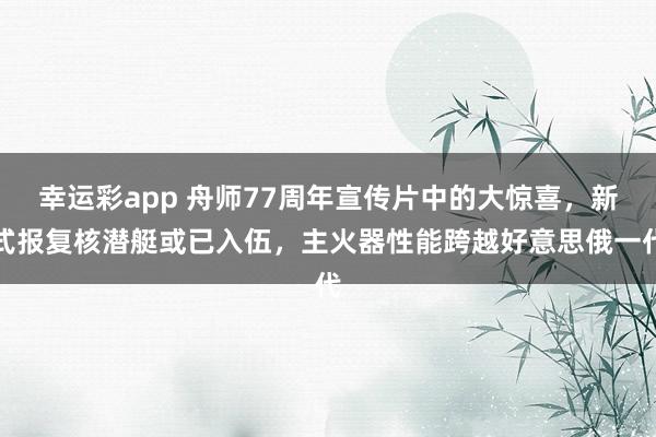 幸运彩app 舟师77周年宣传片中的大惊喜，新式报复核潜艇或已入伍，主火器性能跨越好意思俄一代