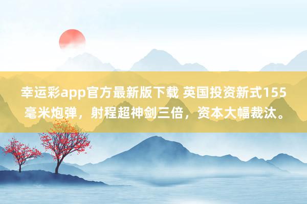 幸运彩app官方最新版下载 英国投资新式155毫米炮弹，射程超神剑三倍，资本大幅裁汰。