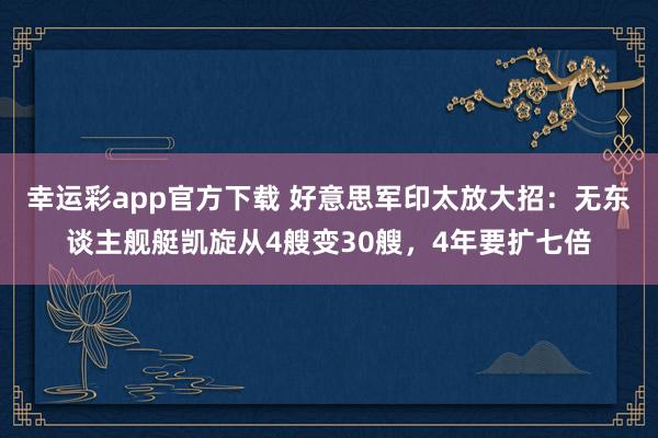 幸运彩app官方下载 好意思军印太放大招：无东谈主舰艇凯旋从4艘变30艘，4年要扩七倍