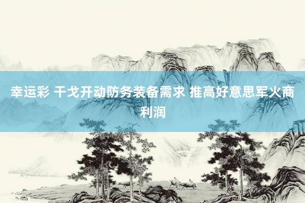 幸运彩 干戈开动防务装备需求 推高好意思军火商利润