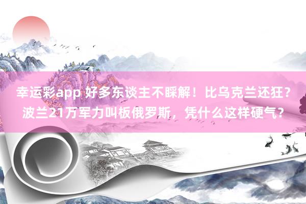 幸运彩app 好多东谈主不睬解！比乌克兰还狂？波兰21万军力叫板俄罗斯，凭什么这样硬气？