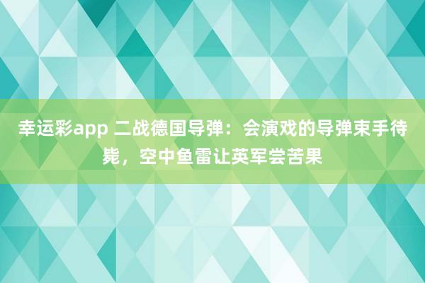 幸运彩app 二战德国导弹：会演戏的导弹束手待毙，空中鱼雷让英军尝苦果