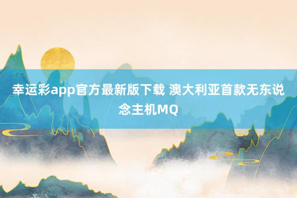 幸运彩app官方最新版下载 澳大利亚首款无东说念主机MQ
