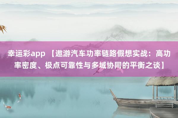 幸运彩app 【遨游汽车功率链路假想实战：高功率密度、极点可靠性与多域协同的平衡之谈】
