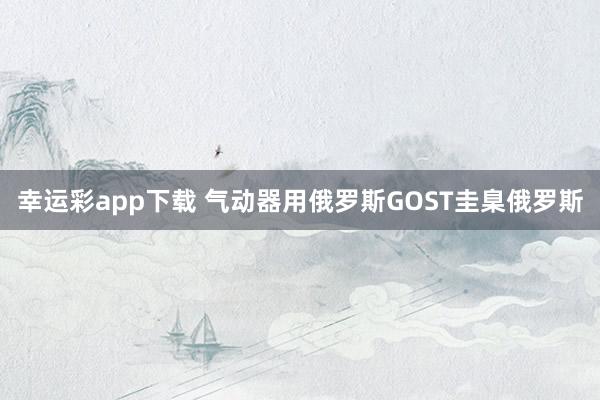 幸运彩app下载 气动器用俄罗斯GOST圭臬俄罗斯