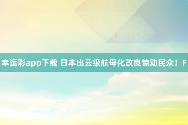 幸运彩app下载 日本出云级航母化改良惊动民众！F