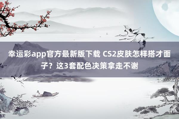 幸运彩app官方最新版下载 CS2皮肤怎样搭才面子？这3套配色决策拿走不谢