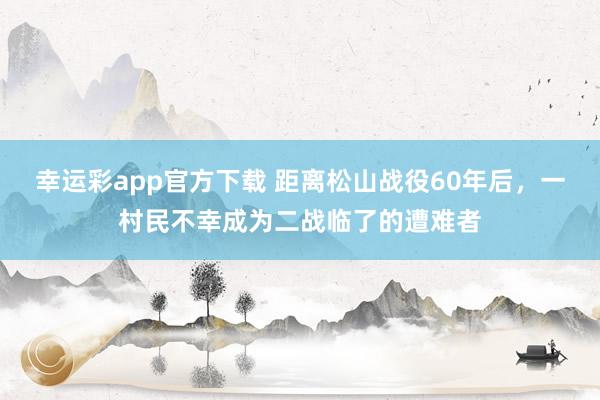 幸运彩app官方下载 距离松山战役60年后，一村民不幸成为二战临了的遭难者