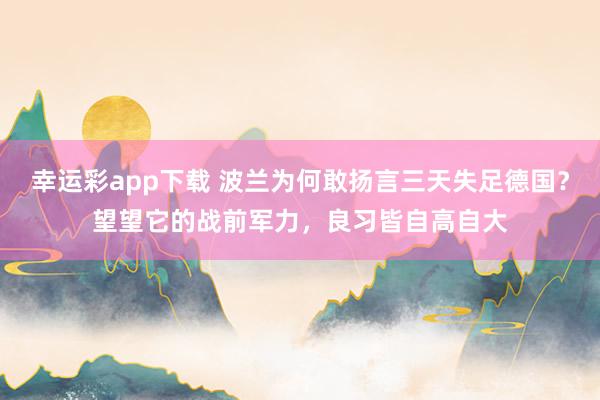 幸运彩app下载 波兰为何敢扬言三天失足德国？望望它的战前军力，良习皆自高自大