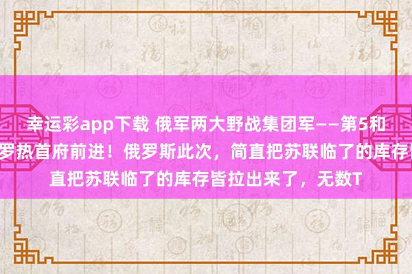 幸运彩app下载 俄军两大野战集团军——第5和第36集团军向扎波罗热首府前进！俄罗斯此次，简直把苏联临了的库存皆拉出来了，无数T