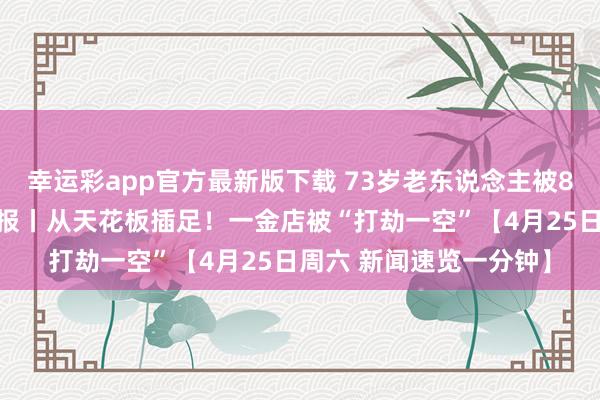 幸运彩app官方最新版下载 73岁老东说念主被85岁室友殴打，官方通报丨从天花板插足！一金店被“打劫一空”【4月25日周六 新闻速览一分钟】