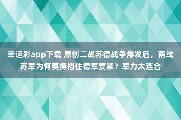 幸运彩app下载 原创二战苏德战争爆发后，南线苏军为何莫得挡住德军要紧？军力太连合