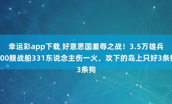 幸运彩app下载 好意思国羞辱之战！3.5万雄兵100艘战船331东说念主伤一火，攻下的岛上只好3条狗