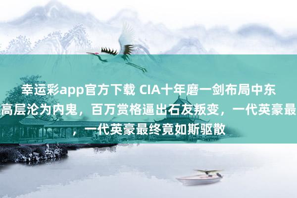 幸运彩app官方下载 CIA十年磨一剑布局中东，共和国卫队高层沦为内鬼，百万赏格逼出石友叛变，一代英豪最终竟如斯驱散