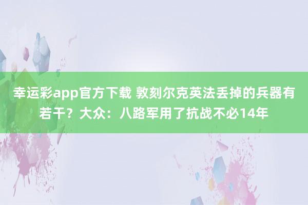 幸运彩app官方下载 敦刻尔克英法丢掉的兵器有若干？大众：八路军用了抗战不必14年