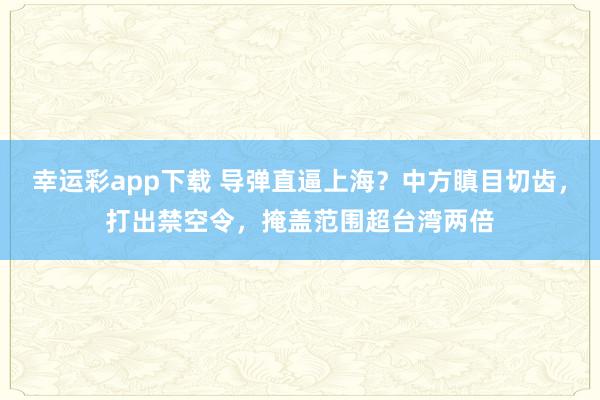 幸运彩app下载 导弹直逼上海？中方瞋目切齿，打出禁空令，掩盖范围超台湾两倍