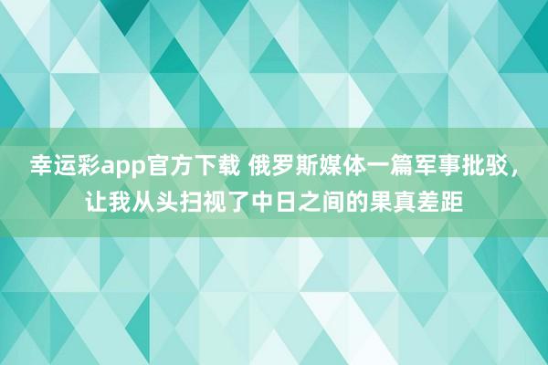 幸运彩app官方下载 俄罗斯媒体一篇军事批驳，让我从头扫视了中日之间的果真差距