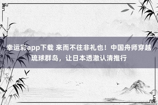 幸运彩app下载 来而不往非礼也！中国舟师穿越琉球群岛，让日本透澈认清推行