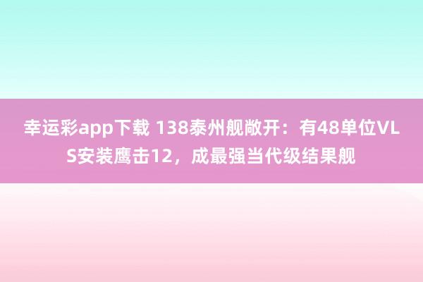幸运彩app下载 138泰州舰敞开：有48单位VLS安装鹰击12，成最强当代级结果舰