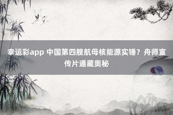 幸运彩app 中国第四艘航母核能源实锤？舟师宣传片遁藏奥秘