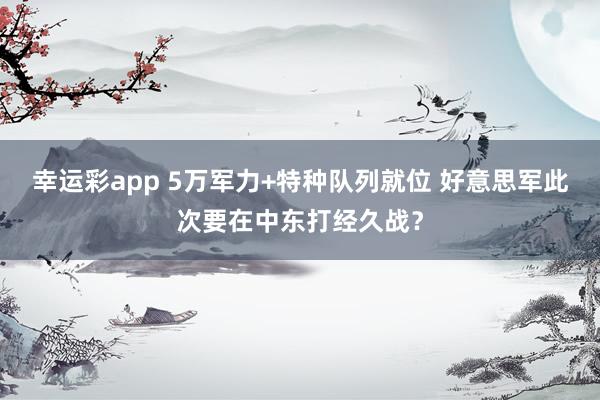 幸运彩app 5万军力+特种队列就位 好意思军此次要在中东打经久战？