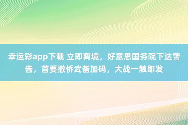 幸运彩app下载 立即离境，好意思国务院下达警告，首要撤侨武备加码，大战一触即发